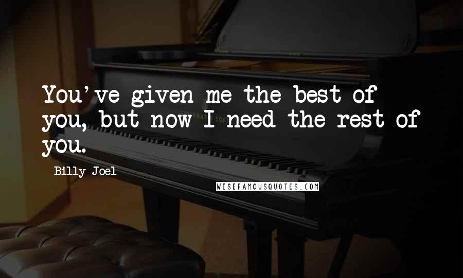 Billy Joel Quotes: You've given me the best of you, but now I need the rest of you.