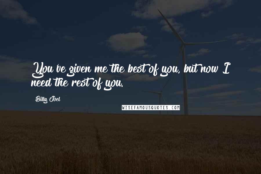 Billy Joel Quotes: You've given me the best of you, but now I need the rest of you.