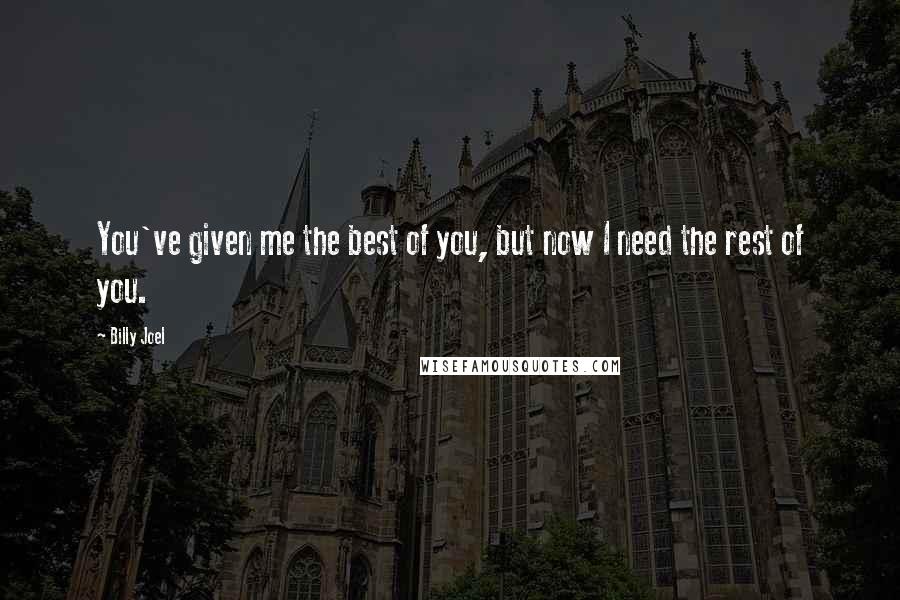 Billy Joel Quotes: You've given me the best of you, but now I need the rest of you.