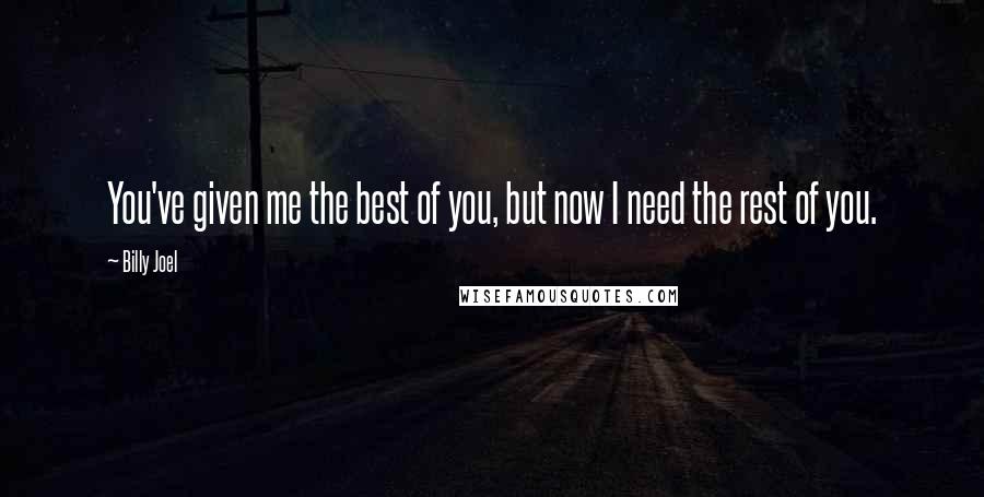 Billy Joel Quotes: You've given me the best of you, but now I need the rest of you.