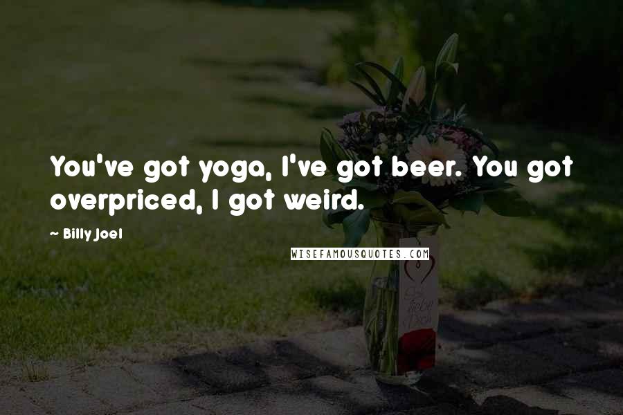 Billy Joel Quotes: You've got yoga, I've got beer. You got overpriced, I got weird.