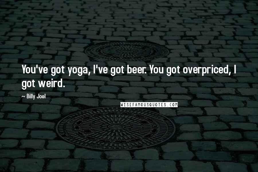 Billy Joel Quotes: You've got yoga, I've got beer. You got overpriced, I got weird.