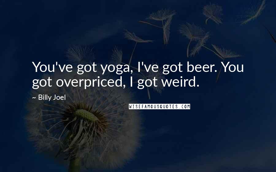 Billy Joel Quotes: You've got yoga, I've got beer. You got overpriced, I got weird.