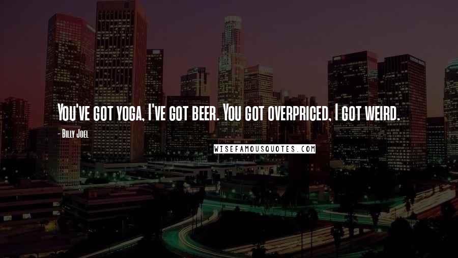 Billy Joel Quotes: You've got yoga, I've got beer. You got overpriced, I got weird.