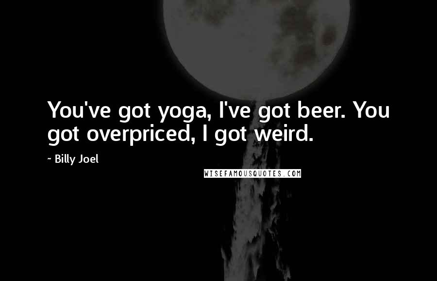 Billy Joel Quotes: You've got yoga, I've got beer. You got overpriced, I got weird.