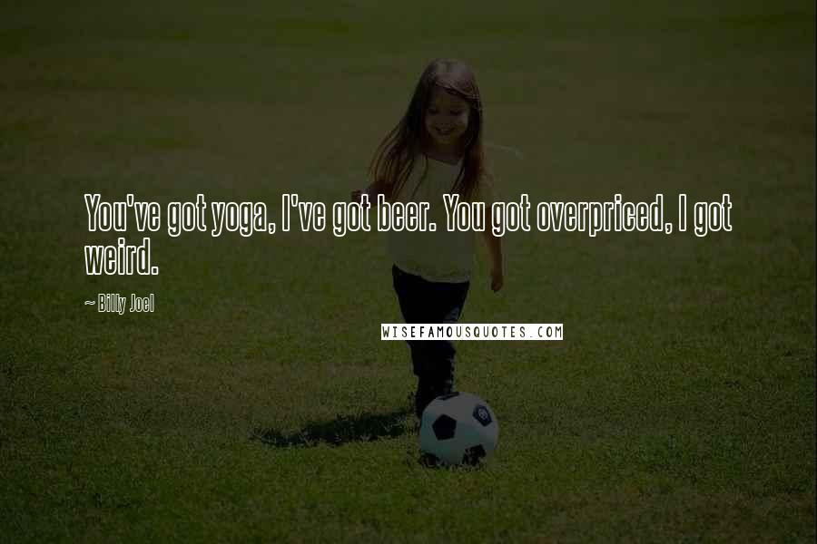 Billy Joel Quotes: You've got yoga, I've got beer. You got overpriced, I got weird.
