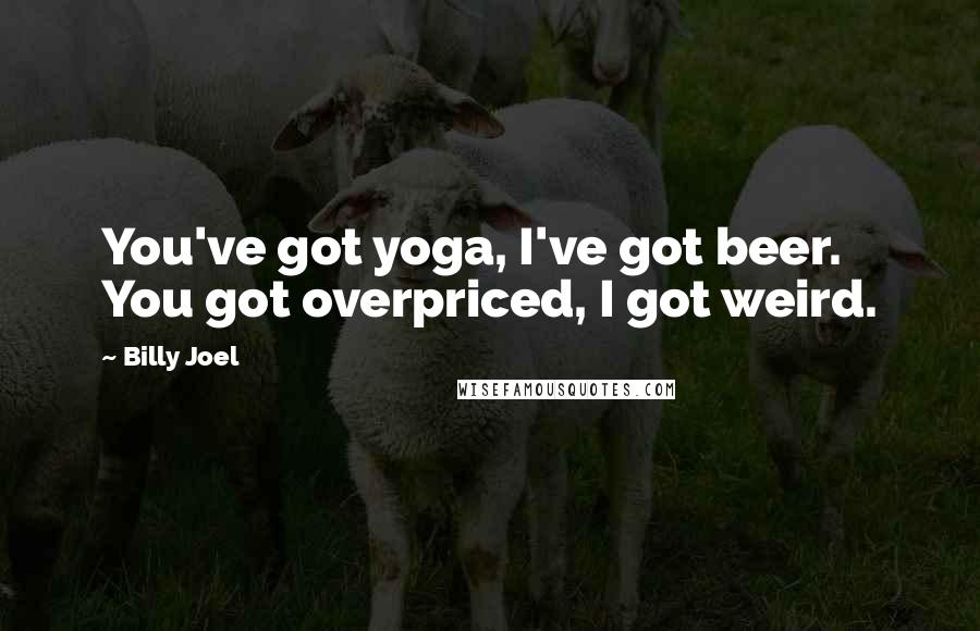 Billy Joel Quotes: You've got yoga, I've got beer. You got overpriced, I got weird.
