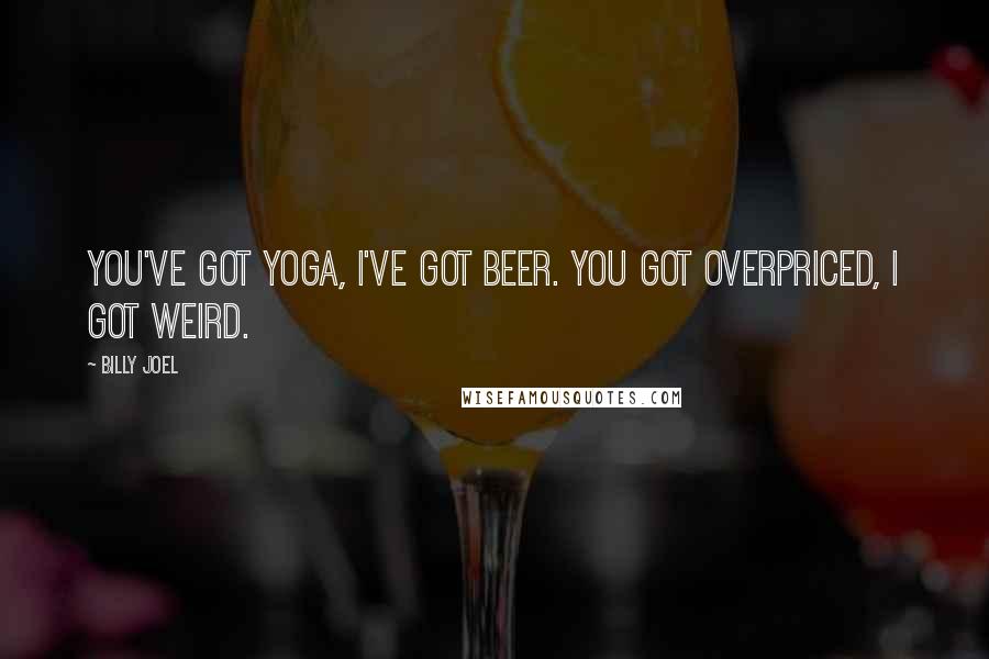 Billy Joel Quotes: You've got yoga, I've got beer. You got overpriced, I got weird.