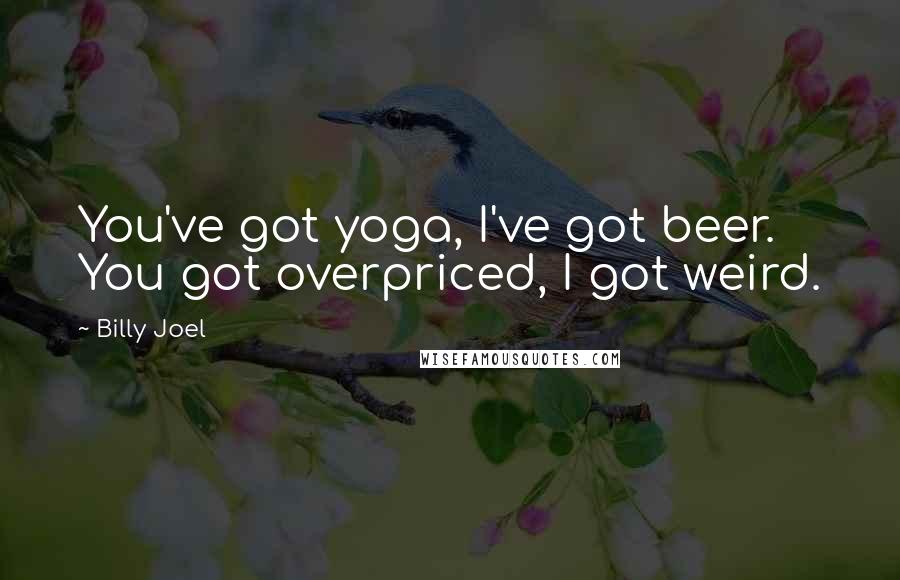 Billy Joel Quotes: You've got yoga, I've got beer. You got overpriced, I got weird.