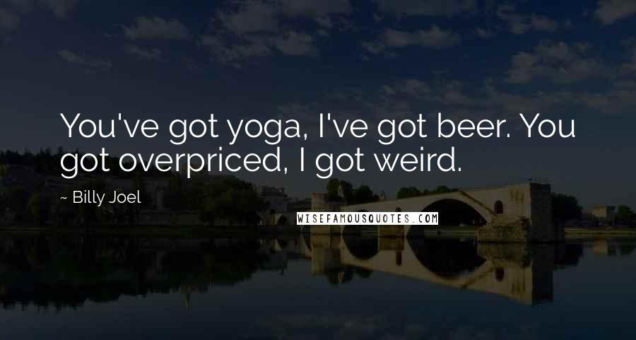 Billy Joel Quotes: You've got yoga, I've got beer. You got overpriced, I got weird.
