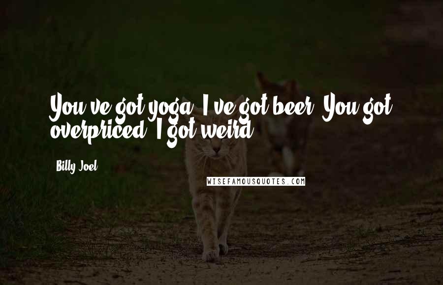 Billy Joel Quotes: You've got yoga, I've got beer. You got overpriced, I got weird.