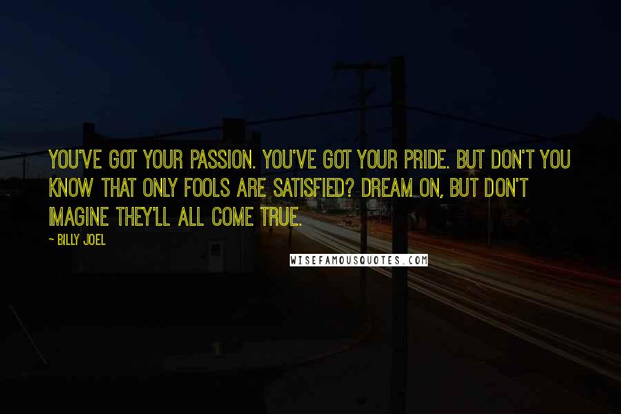 Billy Joel Quotes: You've got your passion. You've got your pride. But don't you know that only fools are satisfied? Dream on, but don't imagine they'll all come true.