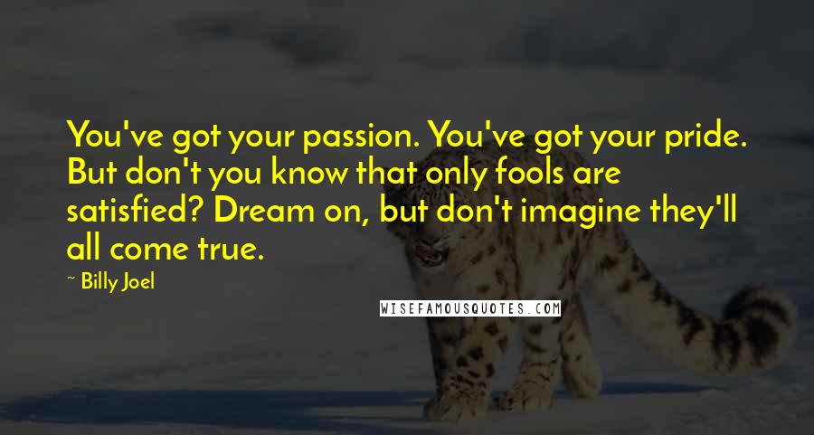 Billy Joel Quotes: You've got your passion. You've got your pride. But don't you know that only fools are satisfied? Dream on, but don't imagine they'll all come true.