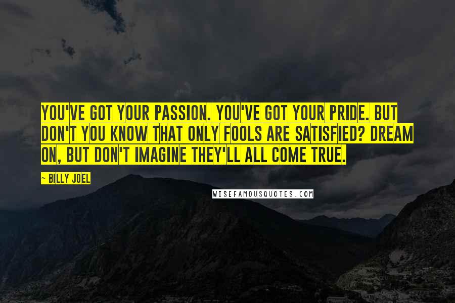 Billy Joel Quotes: You've got your passion. You've got your pride. But don't you know that only fools are satisfied? Dream on, but don't imagine they'll all come true.