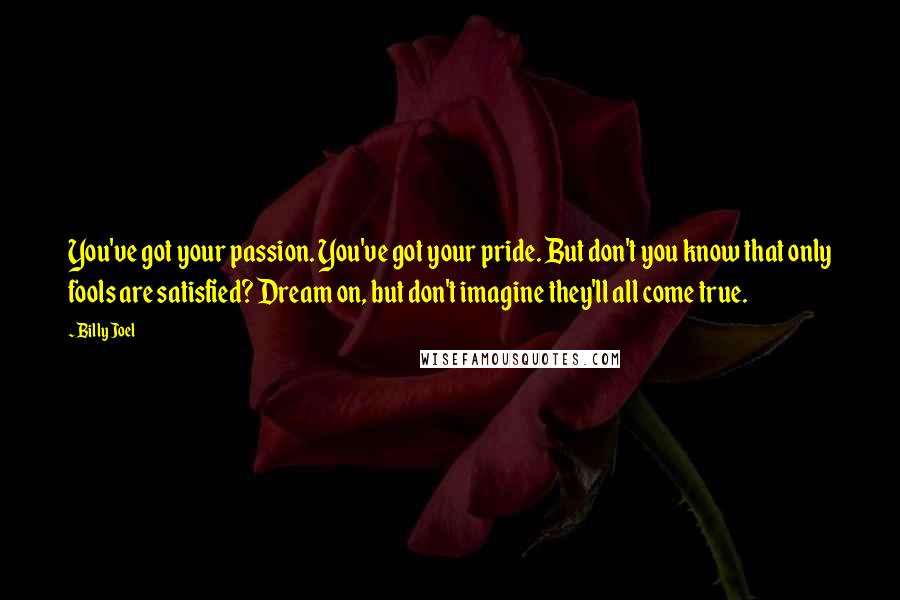 Billy Joel Quotes: You've got your passion. You've got your pride. But don't you know that only fools are satisfied? Dream on, but don't imagine they'll all come true.