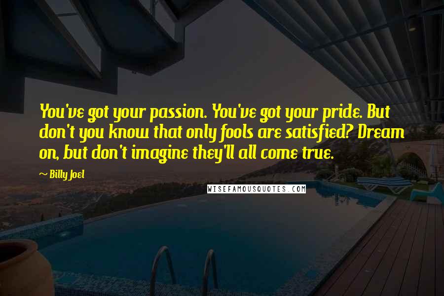 Billy Joel Quotes: You've got your passion. You've got your pride. But don't you know that only fools are satisfied? Dream on, but don't imagine they'll all come true.