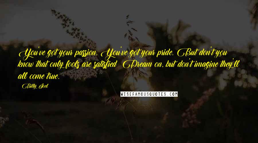 Billy Joel Quotes: You've got your passion. You've got your pride. But don't you know that only fools are satisfied? Dream on, but don't imagine they'll all come true.