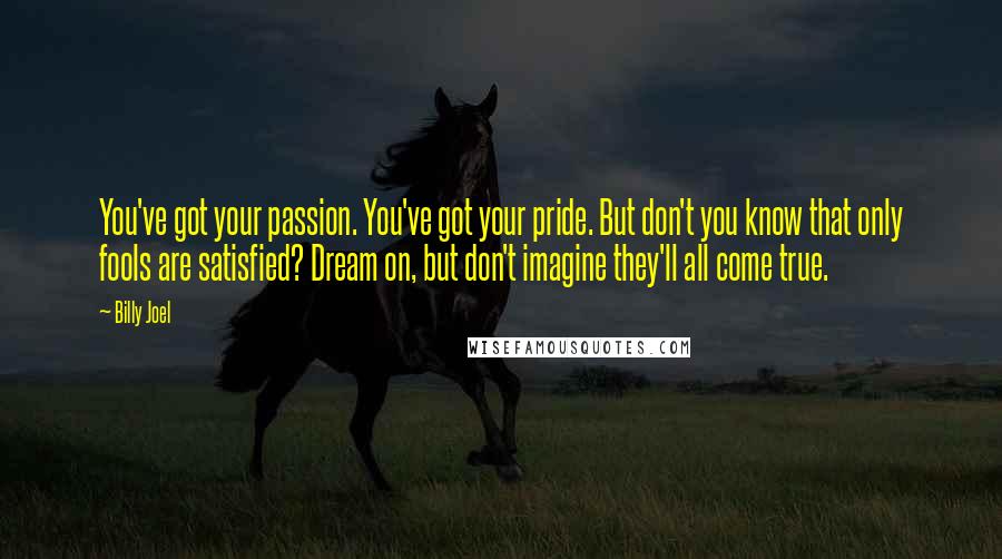 Billy Joel Quotes: You've got your passion. You've got your pride. But don't you know that only fools are satisfied? Dream on, but don't imagine they'll all come true.