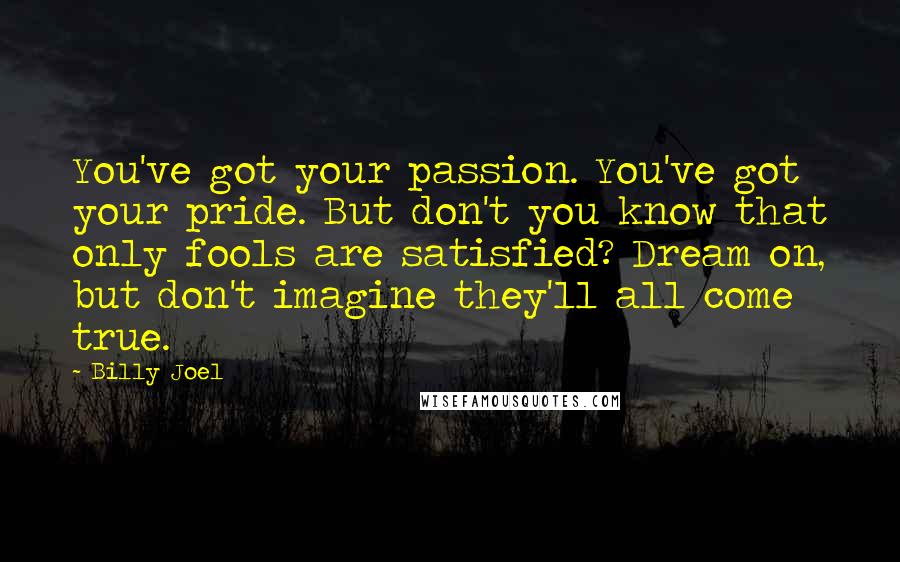 Billy Joel Quotes: You've got your passion. You've got your pride. But don't you know that only fools are satisfied? Dream on, but don't imagine they'll all come true.