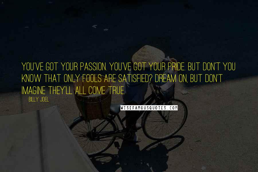 Billy Joel Quotes: You've got your passion. You've got your pride. But don't you know that only fools are satisfied? Dream on, but don't imagine they'll all come true.