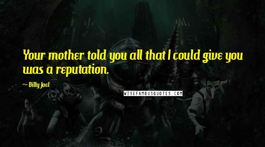 Billy Joel Quotes: Your mother told you all that I could give you was a reputation.