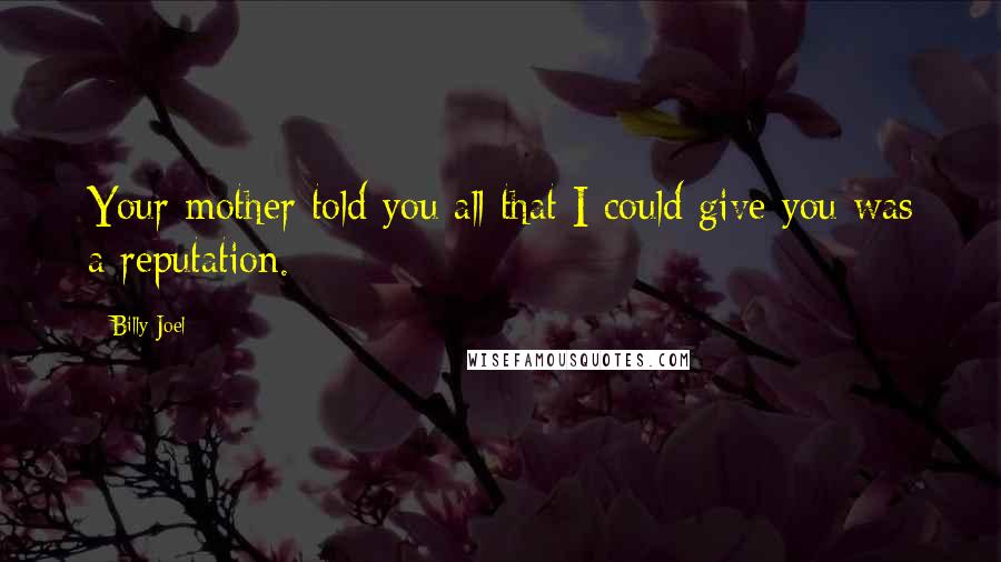 Billy Joel Quotes: Your mother told you all that I could give you was a reputation.
