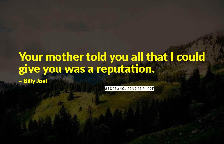 Billy Joel Quotes: Your mother told you all that I could give you was a reputation.