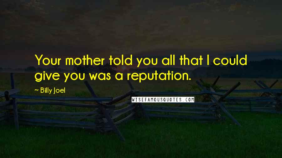 Billy Joel Quotes: Your mother told you all that I could give you was a reputation.