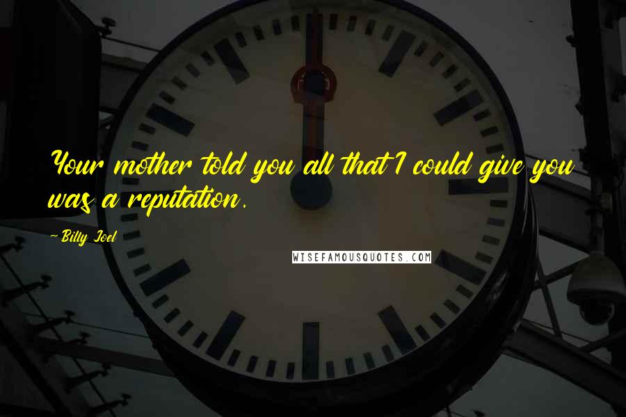 Billy Joel Quotes: Your mother told you all that I could give you was a reputation.