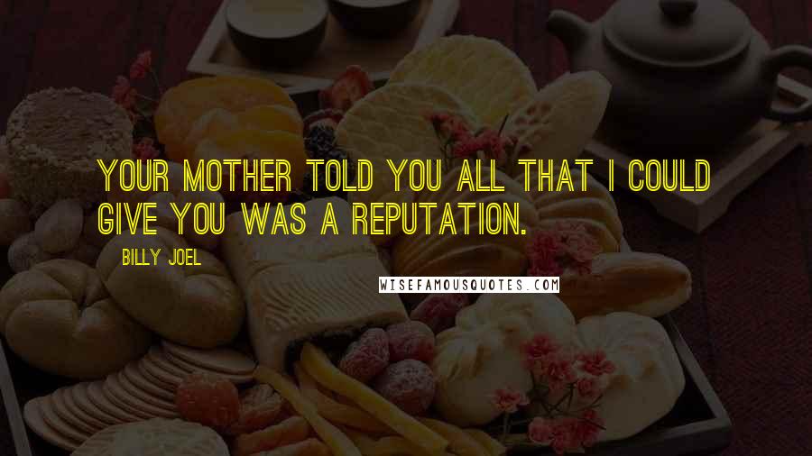 Billy Joel Quotes: Your mother told you all that I could give you was a reputation.