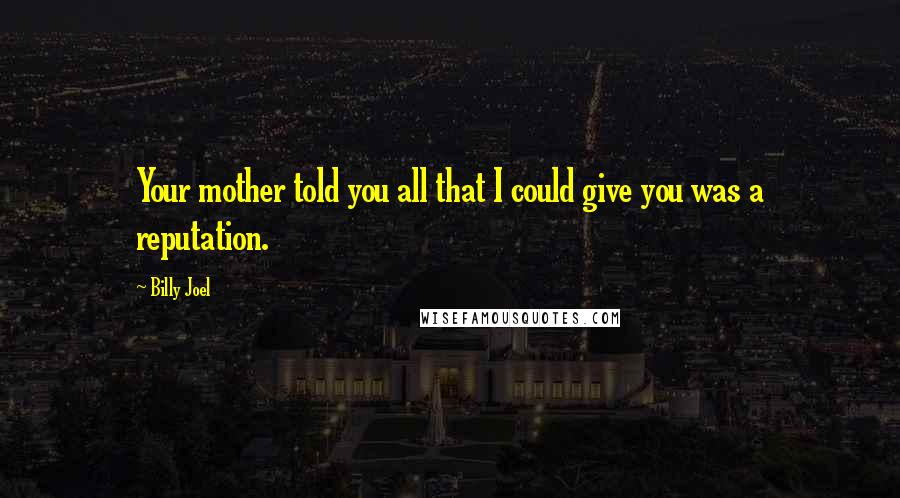 Billy Joel Quotes: Your mother told you all that I could give you was a reputation.