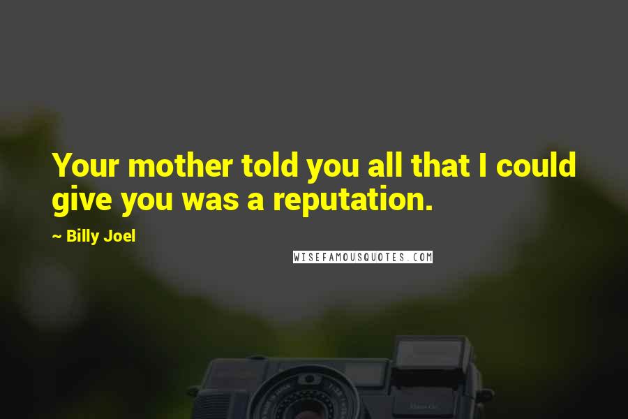 Billy Joel Quotes: Your mother told you all that I could give you was a reputation.