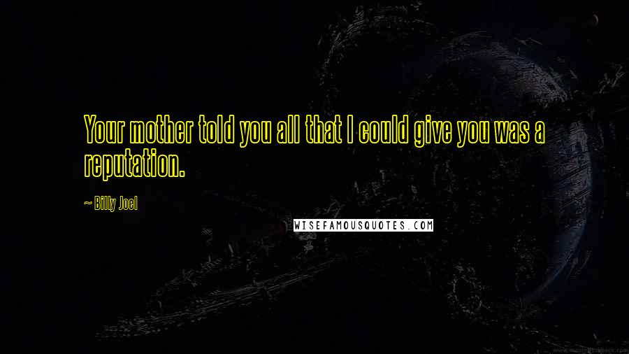 Billy Joel Quotes: Your mother told you all that I could give you was a reputation.