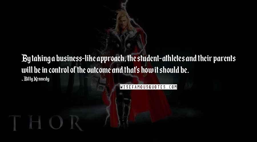 Billy Kennedy Quotes: By taking a business-like approach, the student-athletes and their parents will be in control of the outcome and that's how it should be.