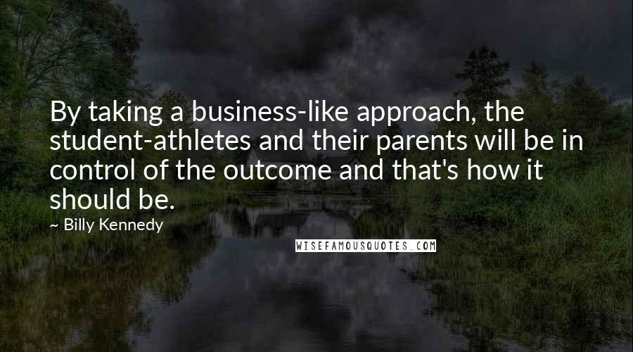 Billy Kennedy Quotes: By taking a business-like approach, the student-athletes and their parents will be in control of the outcome and that's how it should be.