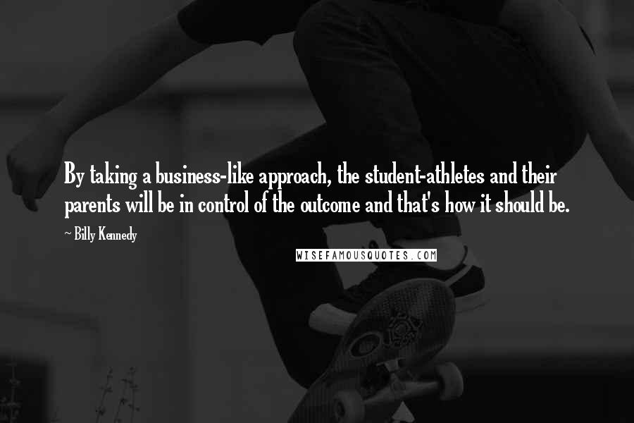 Billy Kennedy Quotes: By taking a business-like approach, the student-athletes and their parents will be in control of the outcome and that's how it should be.