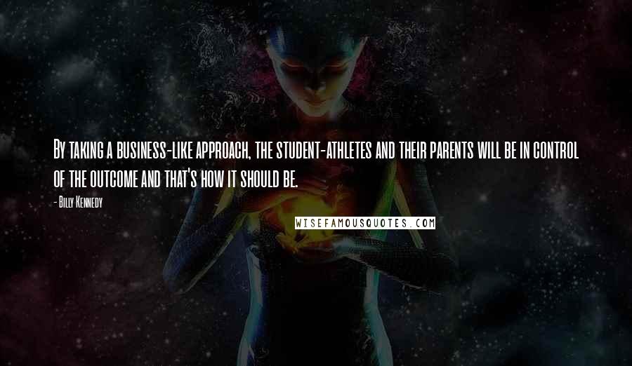 Billy Kennedy Quotes: By taking a business-like approach, the student-athletes and their parents will be in control of the outcome and that's how it should be.