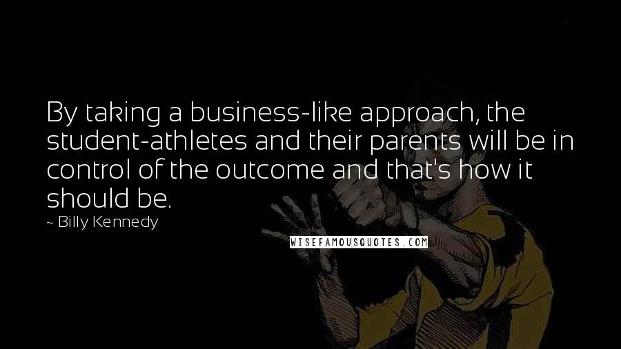 Billy Kennedy Quotes: By taking a business-like approach, the student-athletes and their parents will be in control of the outcome and that's how it should be.