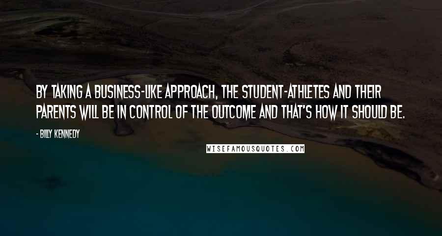 Billy Kennedy Quotes: By taking a business-like approach, the student-athletes and their parents will be in control of the outcome and that's how it should be.