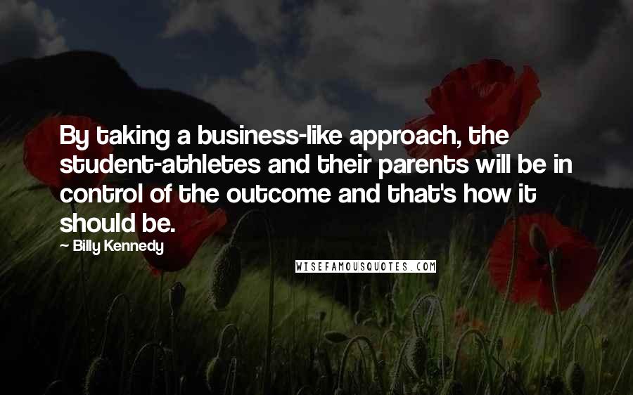 Billy Kennedy Quotes: By taking a business-like approach, the student-athletes and their parents will be in control of the outcome and that's how it should be.