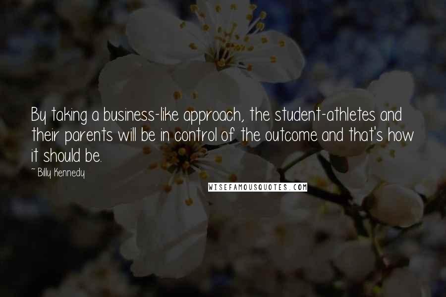 Billy Kennedy Quotes: By taking a business-like approach, the student-athletes and their parents will be in control of the outcome and that's how it should be.