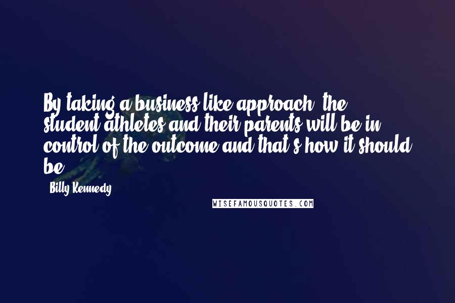 Billy Kennedy Quotes: By taking a business-like approach, the student-athletes and their parents will be in control of the outcome and that's how it should be.