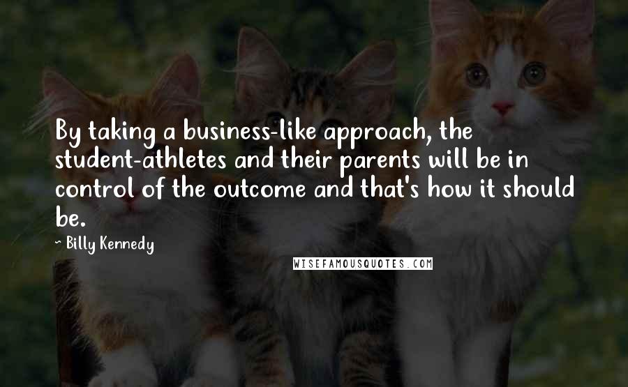 Billy Kennedy Quotes: By taking a business-like approach, the student-athletes and their parents will be in control of the outcome and that's how it should be.