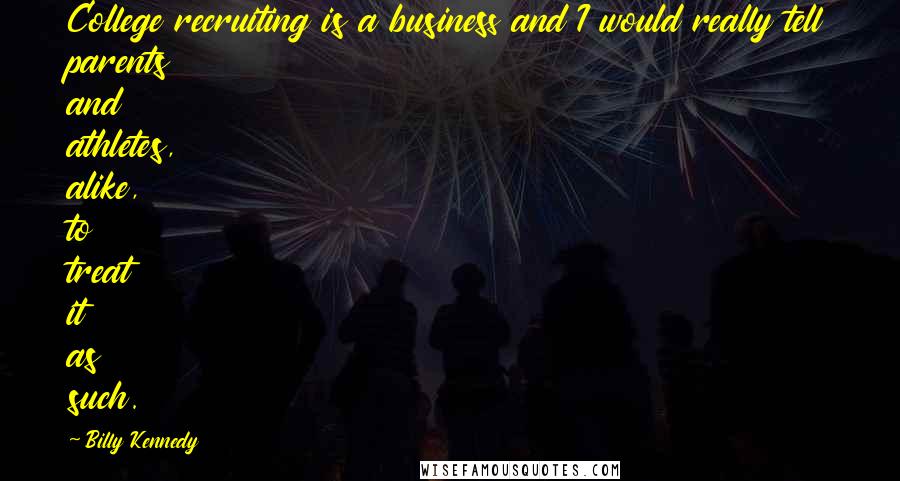 Billy Kennedy Quotes: College recruiting is a business and I would really tell parents and athletes, alike, to treat it as such.