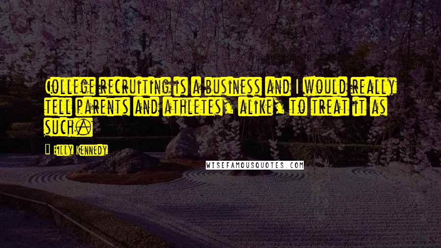 Billy Kennedy Quotes: College recruiting is a business and I would really tell parents and athletes, alike, to treat it as such.