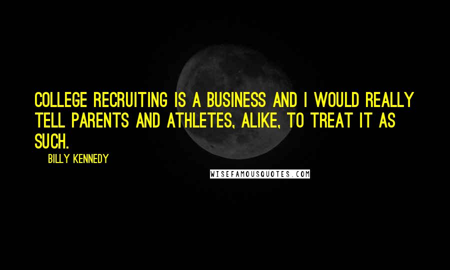 Billy Kennedy Quotes: College recruiting is a business and I would really tell parents and athletes, alike, to treat it as such.