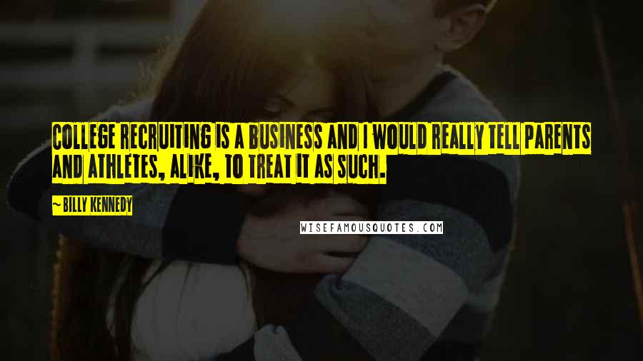 Billy Kennedy Quotes: College recruiting is a business and I would really tell parents and athletes, alike, to treat it as such.