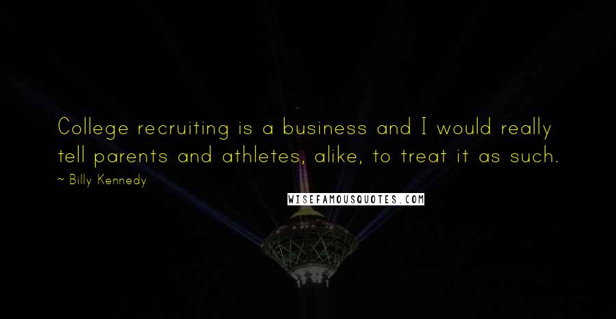 Billy Kennedy Quotes: College recruiting is a business and I would really tell parents and athletes, alike, to treat it as such.