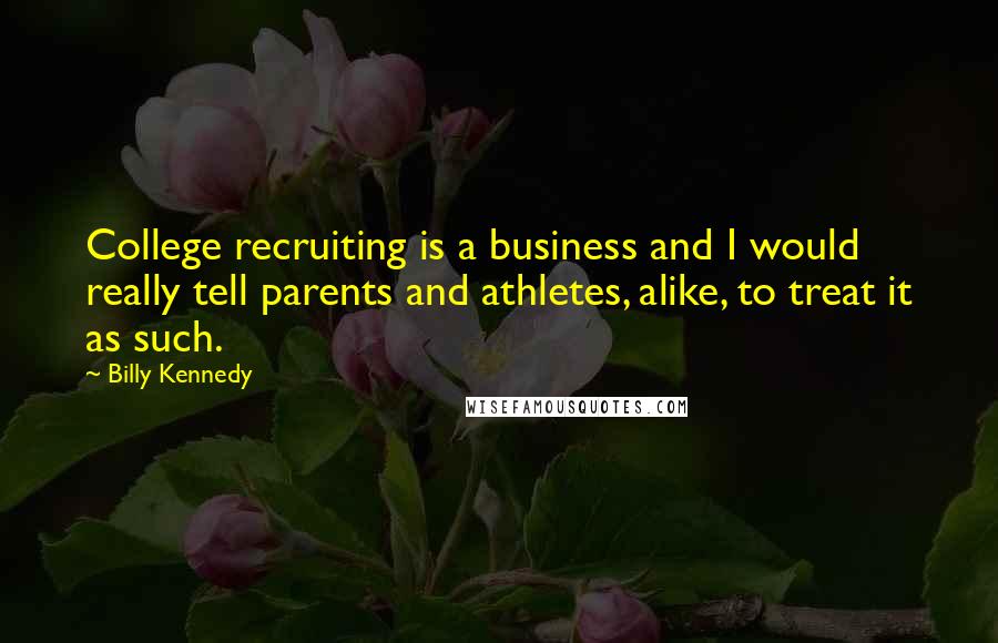 Billy Kennedy Quotes: College recruiting is a business and I would really tell parents and athletes, alike, to treat it as such.