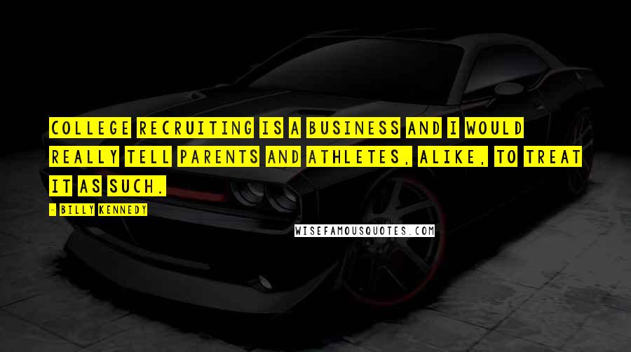 Billy Kennedy Quotes: College recruiting is a business and I would really tell parents and athletes, alike, to treat it as such.